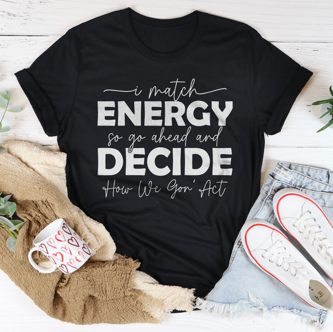 I Match Energy So Go Ahead And Decide  How We Gon Act Tee