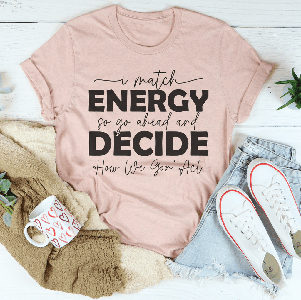 I Match Energy So Go Ahead And Decide  How We Gon Act Tee